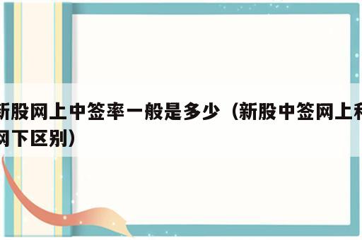 新股网上中签率一般是多少（新股中签网上和网下区别）