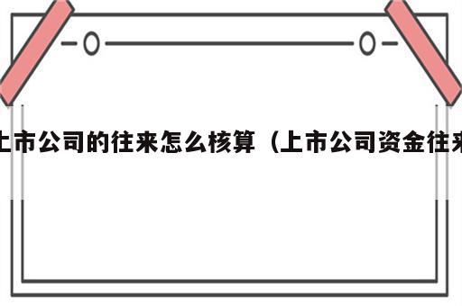 上市公司的往来怎么核算（上市公司资金往来）