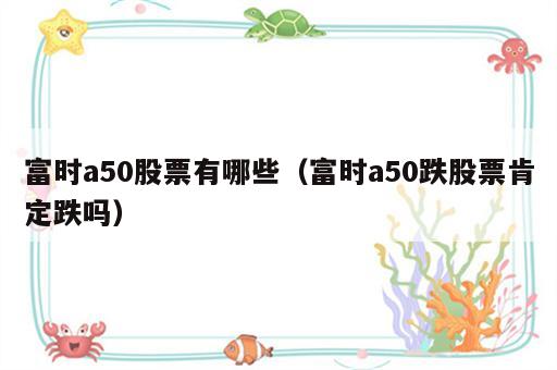 富时a50股票有哪些（富时a50跌股票肯定跌吗）