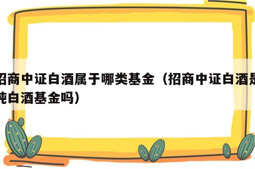 招商中证白酒属于哪类基金（招商中证白酒是纯白酒基金吗）