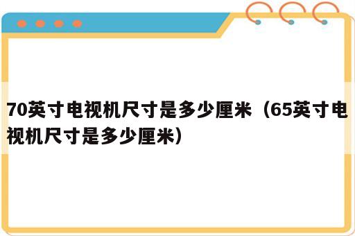 70英寸电视机尺寸是多少厘米（65英寸电视机尺寸是多少厘米）