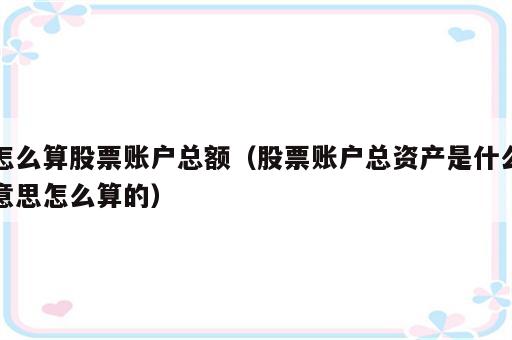 怎么算股票账户总额（股票账户总资产是什么意思怎么算的）