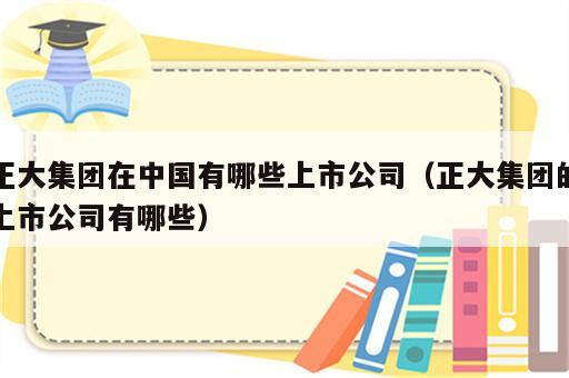 正大集团在中国有哪些上市公司（正大集团的上市公司有哪些）