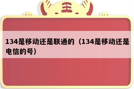 134是移动还是联通的（134是移动还是电信的号）