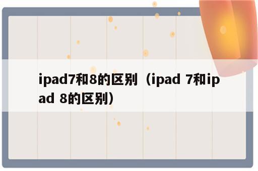 ipad7和8的区别（ipad 7和ipad 8的区别）