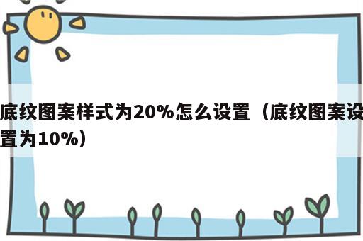 底纹图案样式为20%怎么设置（底纹图案设置为10%）