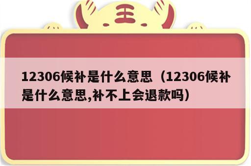 12306候补是什么意思（12306候补是什么意思,补不上会退款吗）