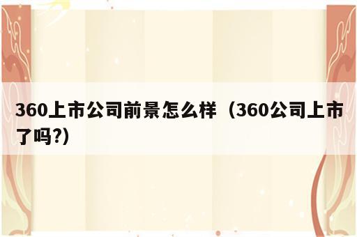 360上市公司前景怎么样（360公司上市了吗?）