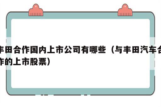 丰田合作国内上市公司有哪些（与丰田汽车合作的上市股票）