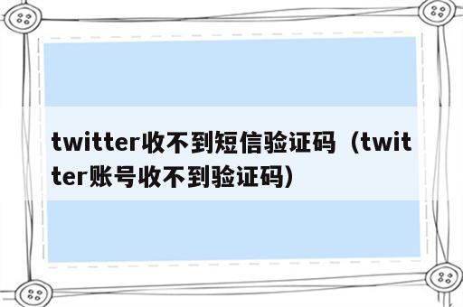 twitter收不到短信验证码（twitter账号收不到验证码）