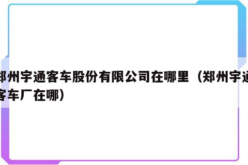 郑州宇通客车股份有限公司在哪里（郑州宇通客车厂在哪）