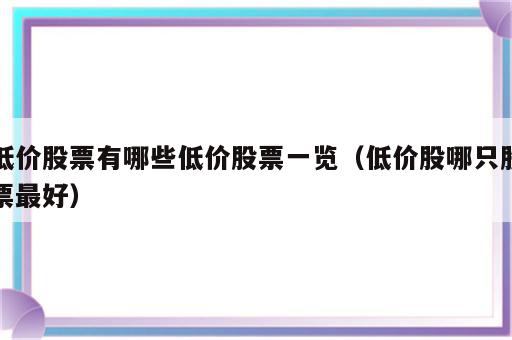 低价股票有哪些低价股票一览（低价股哪只股票最好）