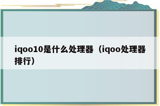 iqoo10是什么处理器（iqoo处理器排行）