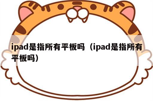 ipad是指所有平板吗（ipad是指所有平板吗）