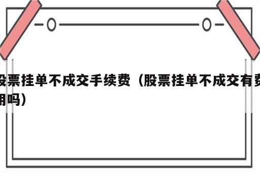 股票挂单不成交手续费（股票挂单不成交有费用吗）