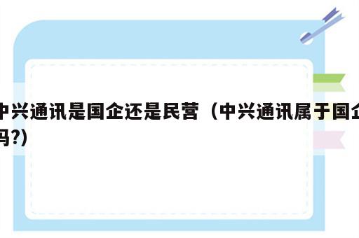 中兴通讯是国企还是民营（中兴通讯属于国企吗?）