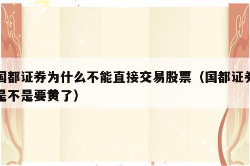 国都证券为什么不能直接交易股票（国都证券是不是要黄了）