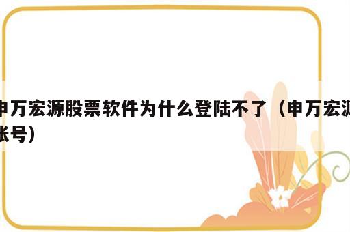 申万宏源股票软件为什么登陆不了（申万宏源账号）