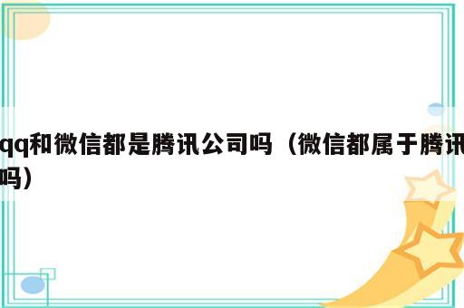 qq和微信都是腾讯公司吗（微信都属于腾讯吗）