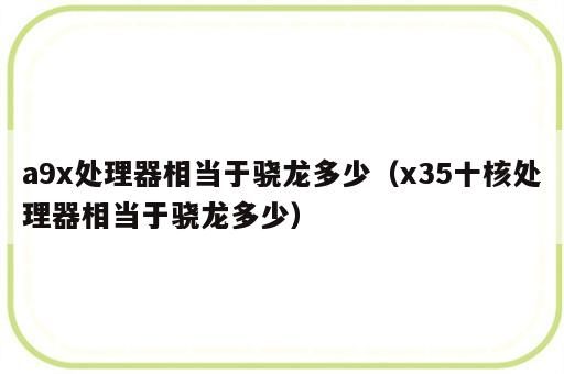 a9x处理器相当于骁龙多少（x35十核处理器相当于骁龙多少）