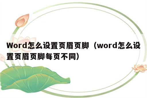 Word怎么设置页眉页脚（word怎么设置页眉页脚每页不同）