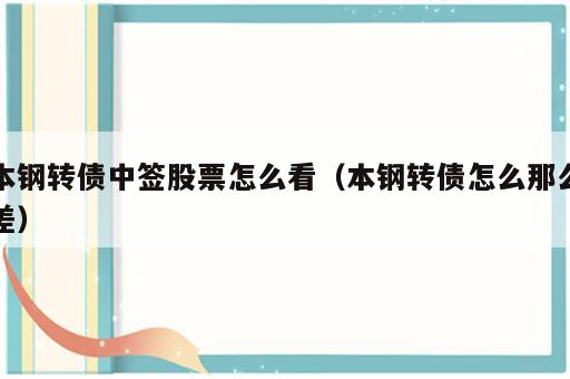 本钢转债中签股票怎么看（本钢转债怎么那么差）