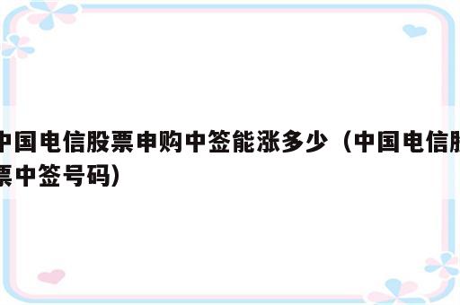 中国电信股票申购中签能涨多少（中国电信股票中签号码）