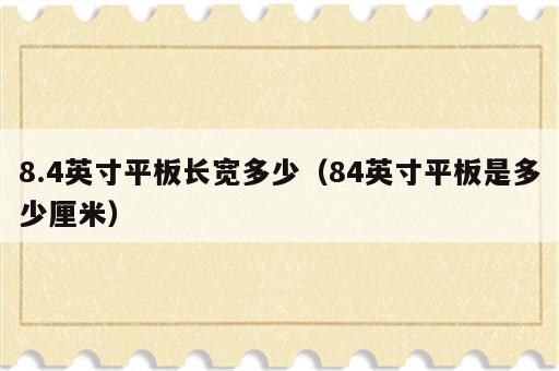 8.4英寸平板长宽多少（84英寸平板是多少厘米）