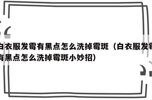 白衣服发霉有黑点怎么洗掉霉斑（白衣服发霉有黑点怎么洗掉霉斑小妙招）