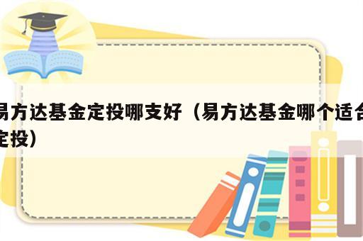 易方达基金定投哪支好（易方达基金哪个适合定投）