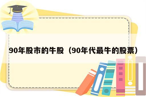 90年股市的牛股（90年代最牛的股票）