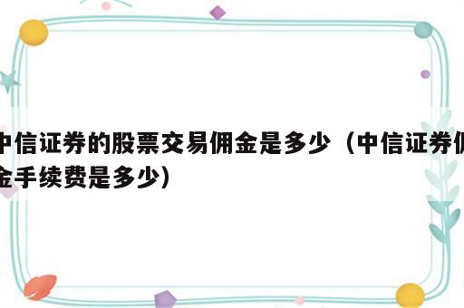 中信证券的股票交易佣金是多少（中信证券佣金手续费是多少）