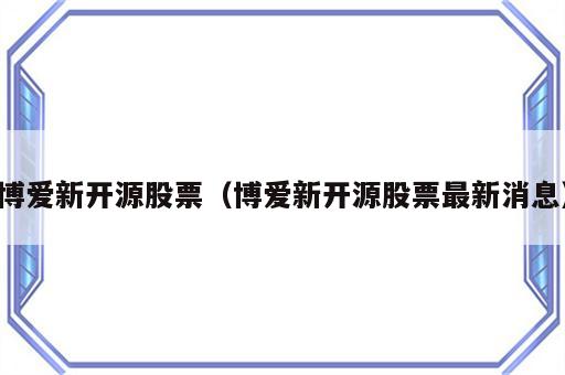 博爱新开源股票（博爱新开源股票最新消息）