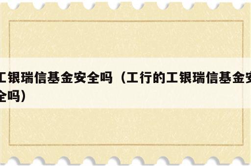 工银瑞信基金安全吗（工行的工银瑞信基金安全吗）