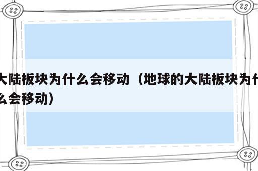 大陆板块为什么会移动（地球的大陆板块为什么会移动）