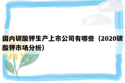 国内碳酸钾生产上市公司有哪些（2020碳酸钾市场分析）