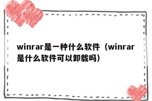 winrar是一种什么软件（winrar是什么软件可以卸载吗）