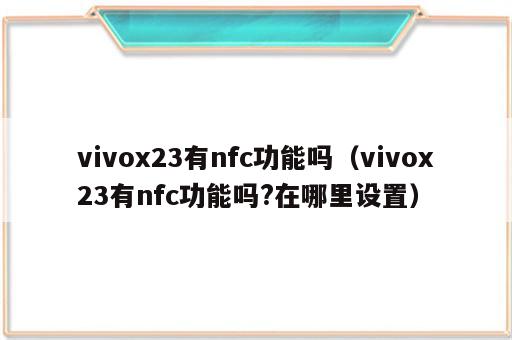 vivox23有nfc功能吗（vivox23有nfc功能吗?在哪里设置）