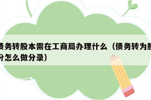 债务转股本需在工商局办理什么（债务转为股份怎么做分录）