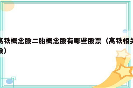 高铁概念股二胎概念股有哪些股票（高铁相关股）