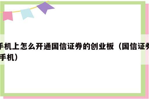 手机上怎么开通国信证券的创业板（国信证券 手机）