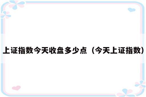 上证指数今天收盘多少点（今天上证指数）