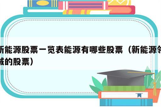 新能源股票一览表能源有哪些股票（新能源领域的股票）