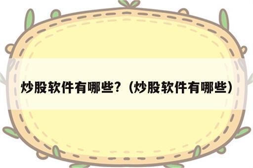 炒股软件有哪些?（炒股软件有哪些）