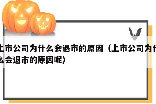 上市公司为什么会退市的原因（上市公司为什么会退市的原因呢）