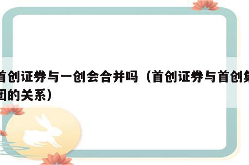 首创证券与一创会合并吗（首创证券与首创集团的关系）