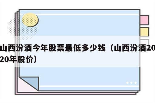 山西汾酒今年股票最低多少钱（山西汾酒2020年股价）