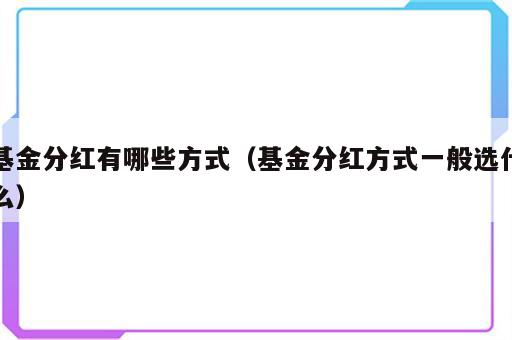 基金分红有哪些方式（基金分红方式一般选什么）