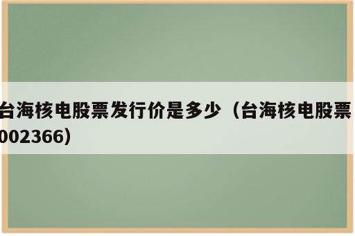 台海核电股票发行价是多少（台海核电股票 002366）