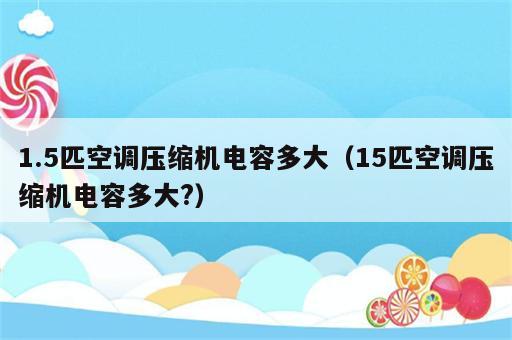 1.5匹空调压缩机电容多大（15匹空调压缩机电容多大?）